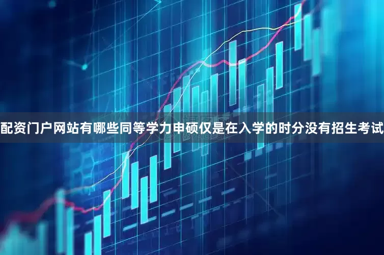 配资门户网站有哪些同等学力申硕仅是在入学的时分没有招生考试