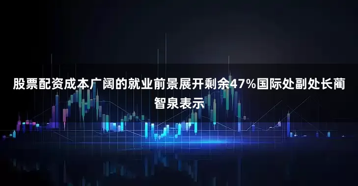 股票配资成本广阔的就业前景展开剩余47%国际处副处长蔺智泉表示