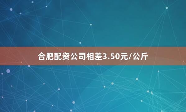 合肥配资公司相差3.50元/公斤