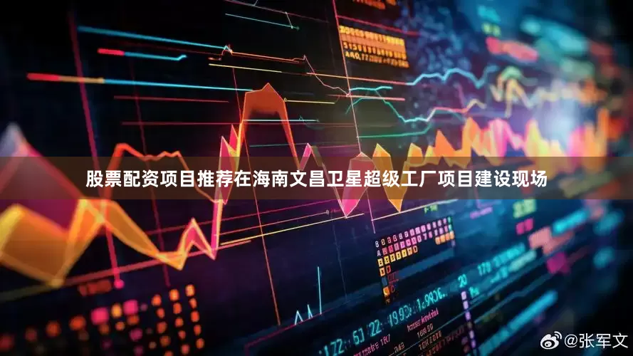 股票配资项目推荐在海南文昌卫星超级工厂项目建设现场