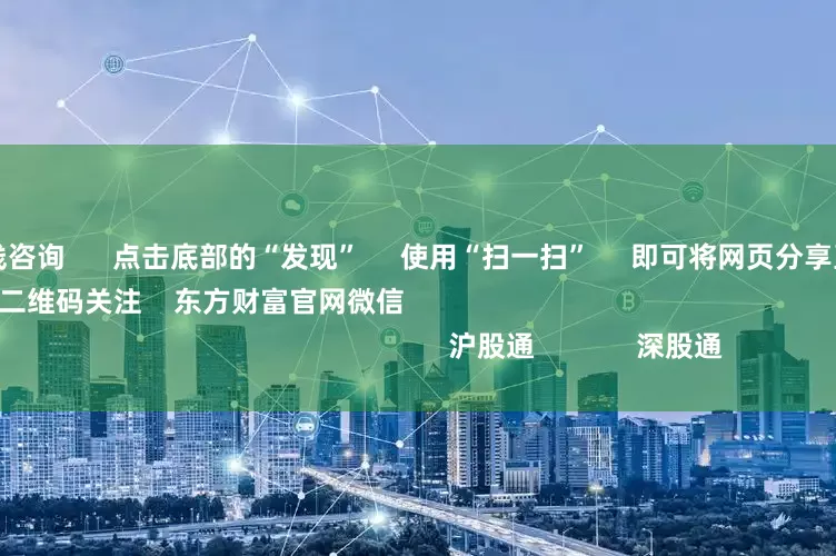 股票配资在线咨询      点击底部的“发现”     使用“扫一扫”     即可将网页分享至朋友圈                            扫描二维码关注    东方财富官网微信                                                                        沪股通             深股通