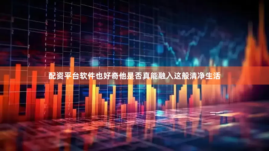 配资平台软件也好奇他是否真能融入这般清净生活