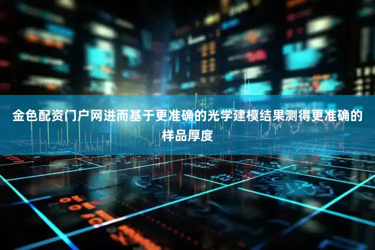 金色配资门户网进而基于更准确的光学建模结果测得更准确的样品厚度