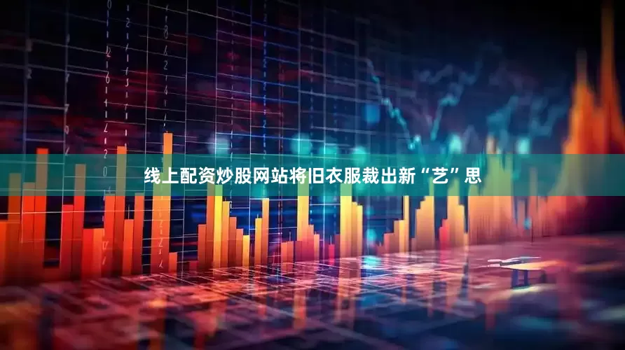 线上配资炒股网站将旧衣服裁出新“艺”思