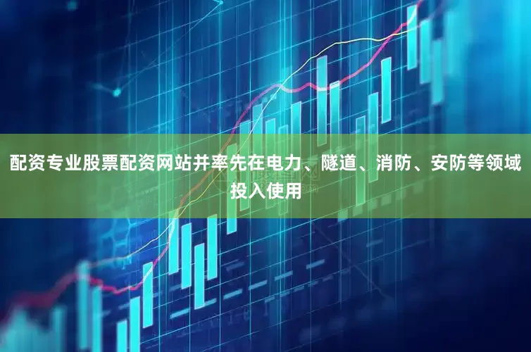 配资专业股票配资网站并率先在电力、隧道、消防、安防等领域投入使用