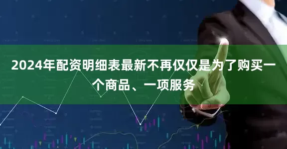 2024年配资明细表最新不再仅仅是为了购买一个商品、一项服务