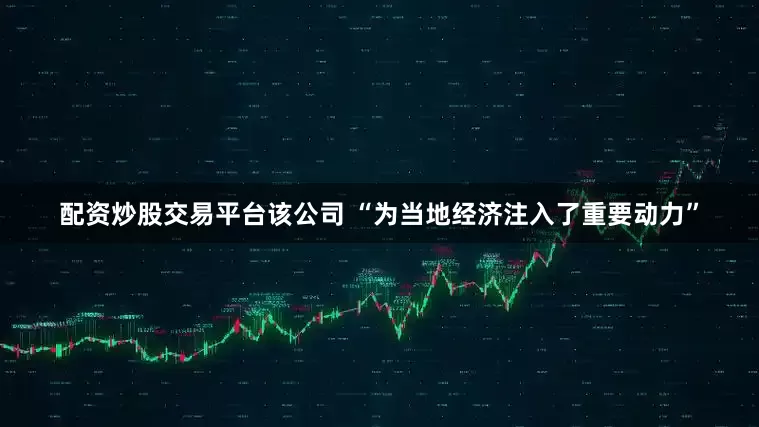 配资炒股交易平台该公司 “为当地经济注入了重要动力”
