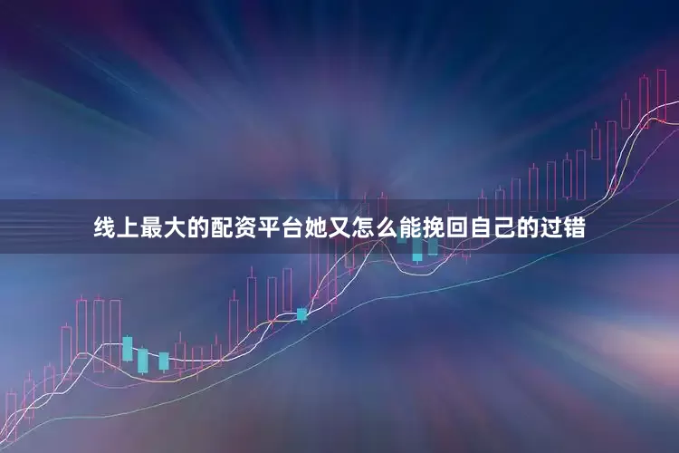 线上最大的配资平台她又怎么能挽回自己的过错
