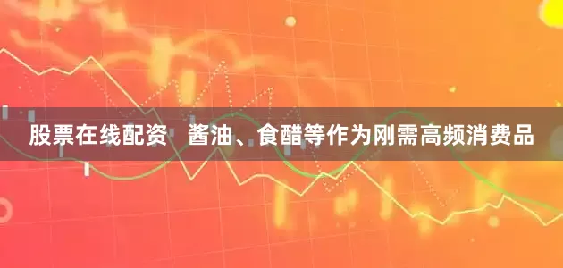 股票在线配资   酱油、食醋等作为刚需高频消费品