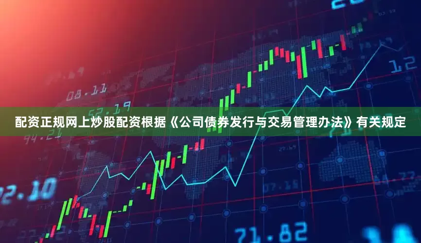 配资正规网上炒股配资根据《公司债券发行与交易管理办法》有关规定