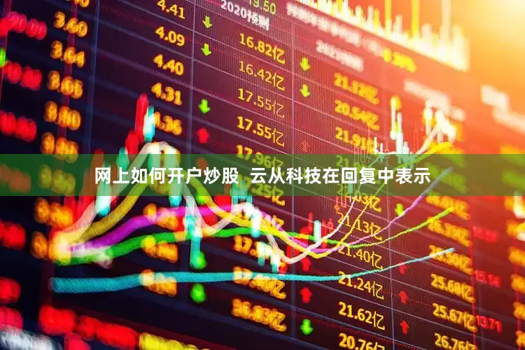网上如何开户炒股  云从科技在回复中表示