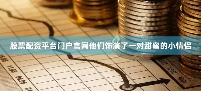 股票配资平台门户官网他们饰演了一对甜蜜的小情侣