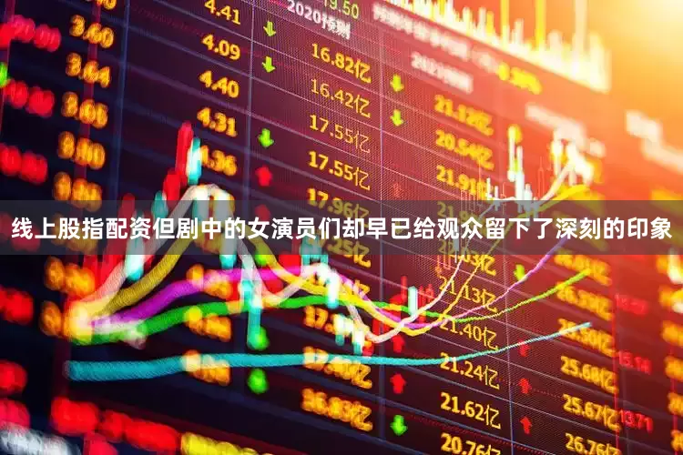 线上股指配资但剧中的女演员们却早已给观众留下了深刻的印象