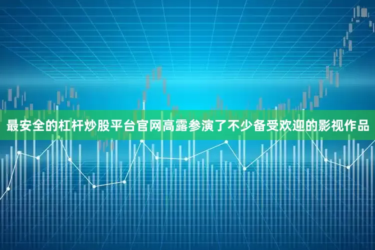 最安全的杠杆炒股平台官网高露参演了不少备受欢迎的影视作品