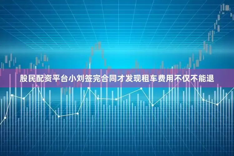 股民配资平台小刘签完合同才发现租车费用不仅不能退