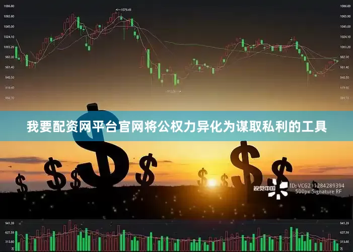我要配资网平台官网将公权力异化为谋取私利的工具