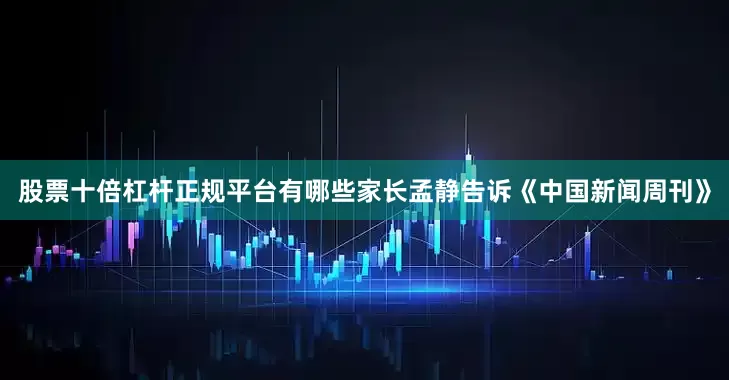 股票十倍杠杆正规平台有哪些家长孟静告诉《中国新闻周刊》