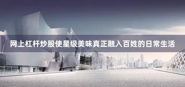 网上杠杆炒股使星级美味真正融入百姓的日常生活