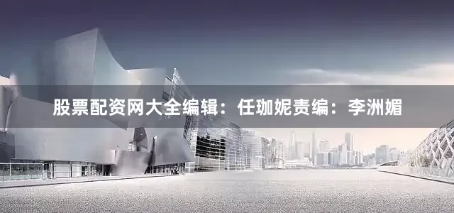 股票配资网大全编辑：任珈妮责编：李洲媚
