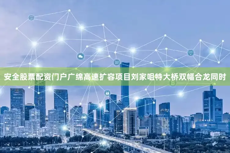 安全股票配资门户广绵高速扩容项目刘家咀特大桥双幅合龙同时