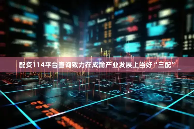 配资114平台查询致力在成渝产业发展上当好“三配”