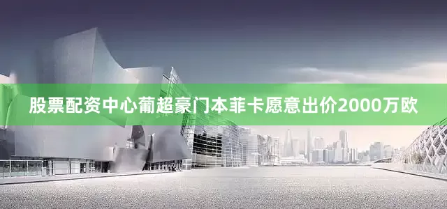 股票配资中心葡超豪门本菲卡愿意出价2000万欧
