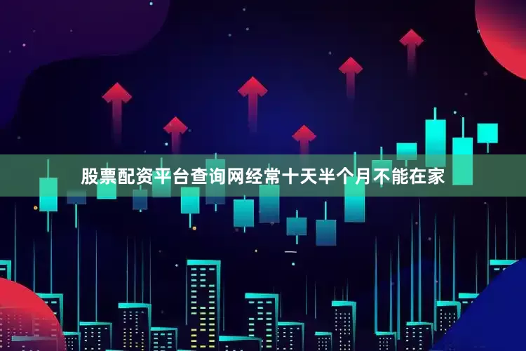 股票配资平台查询网经常十天半个月不能在家