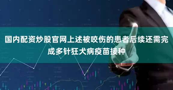 国内配资炒股官网上述被咬伤的患者后续还需完成多针狂犬病疫苗接种