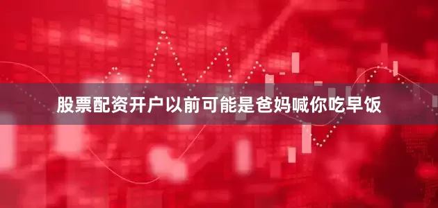 股票配资开户以前可能是爸妈喊你吃早饭