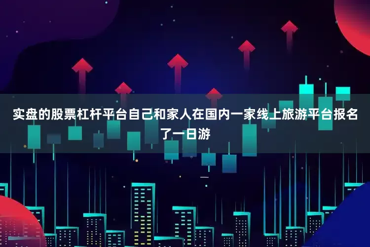 实盘的股票杠杆平台自己和家人在国内一家线上旅游平台报名了一日游