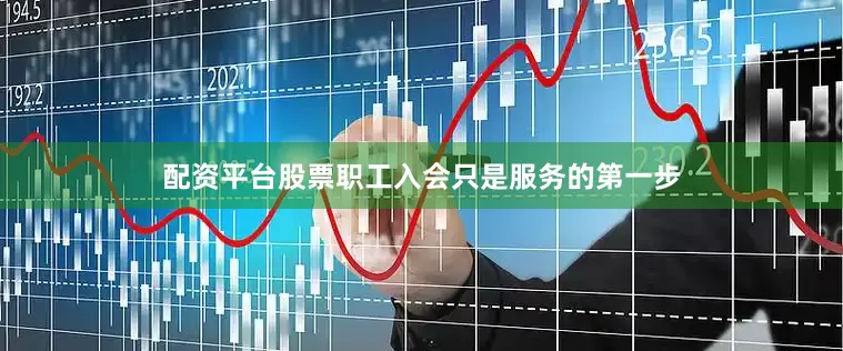 配资平台股票职工入会只是服务的第一步