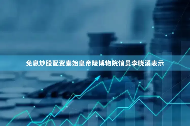 免息炒股配资秦始皇帝陵博物院馆员李晓溪表示
