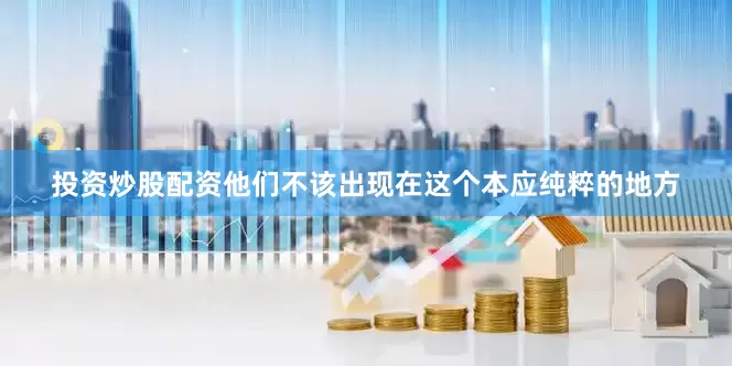 投资炒股配资他们不该出现在这个本应纯粹的地方