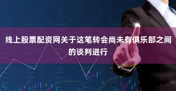 线上股票配资网关于这笔转会尚未有俱乐部之间的谈判进行