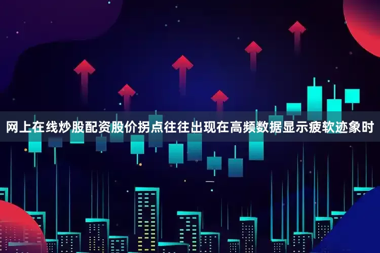 网上在线炒股配资股价拐点往往出现在高频数据显示疲软迹象时