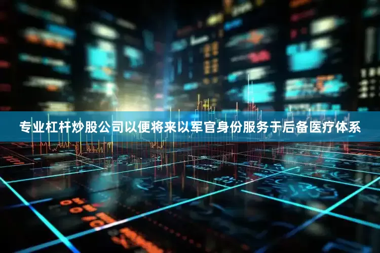 专业杠杆炒股公司以便将来以军官身份服务于后备医疗体系