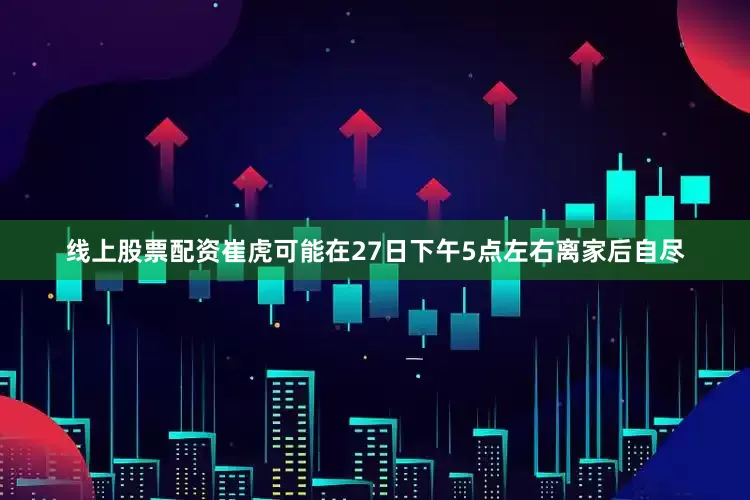 线上股票配资崔虎可能在27日下午5点左右离家后自尽