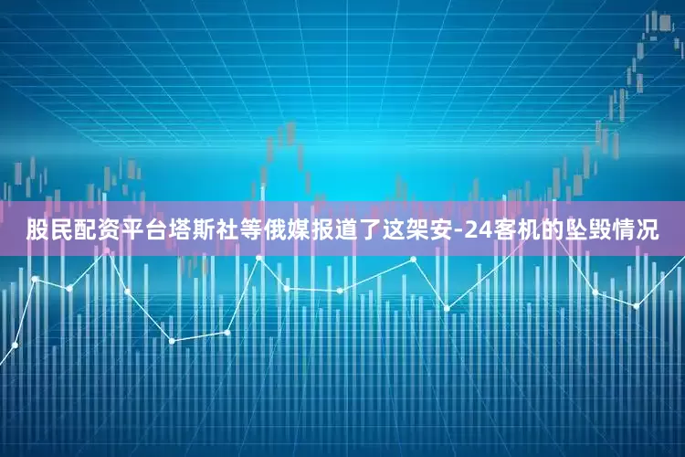 股民配资平台塔斯社等俄媒报道了这架安-24客机的坠毁情况