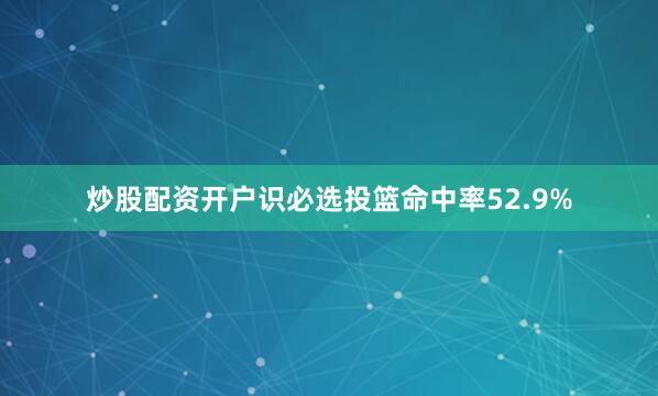 炒股配资开户识必选投篮命中率52.9%