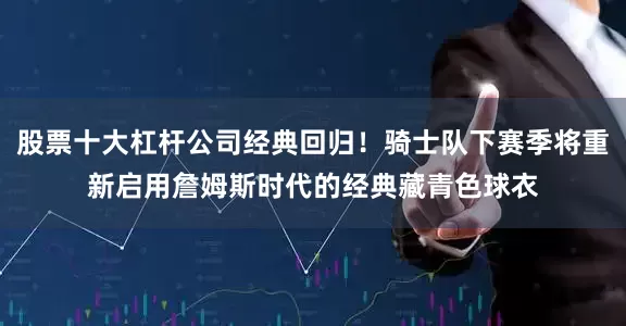 股票十大杠杆公司经典回归！骑士队下赛季将重新启用詹姆斯时代的经典藏青色球衣