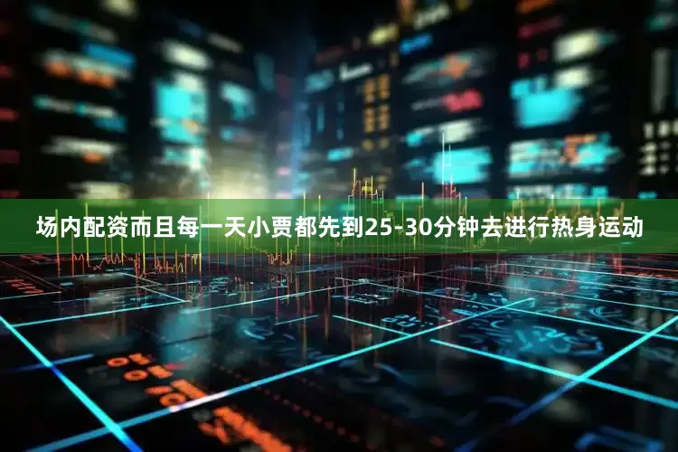 场内配资而且每一天小贾都先到25-30分钟去进行热身运动