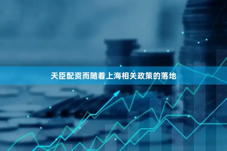 天臣配资而随着上海相关政策的落地
