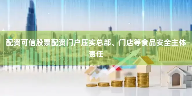 配资可信股票配资门户压实总部、门店等食品安全主体责任
