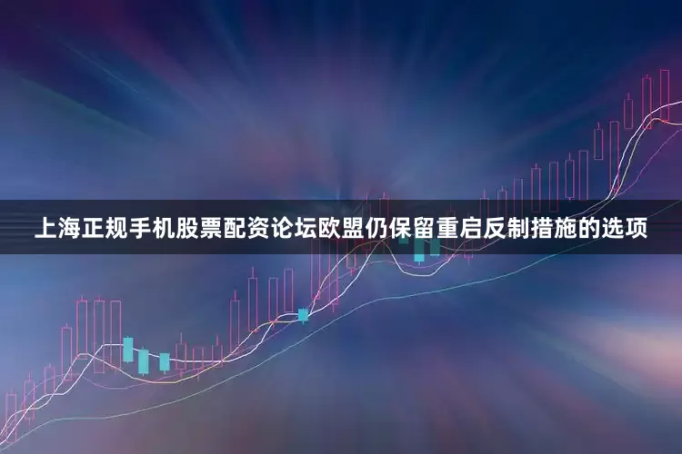 上海正规手机股票配资论坛欧盟仍保留重启反制措施的选项