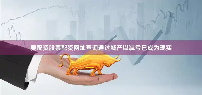 要配资股票配资网址查询通过减产以减亏已成为现实