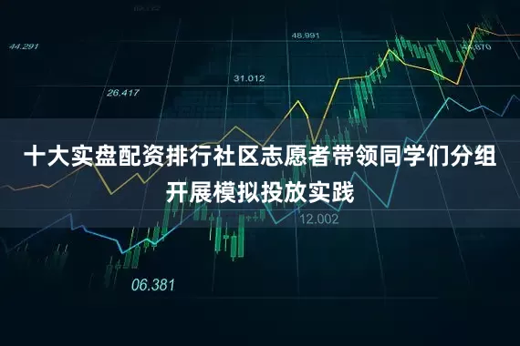 十大实盘配资排行社区志愿者带领同学们分组开展模拟投放实践