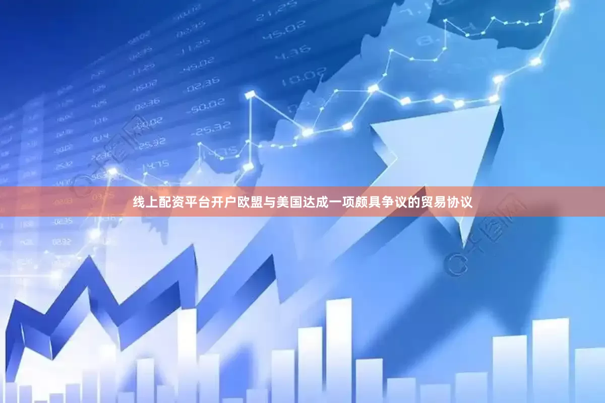 线上配资平台开户欧盟与美国达成一项颇具争议的贸易协议