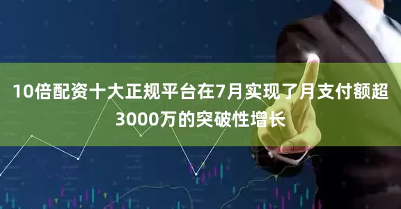 10倍配资十大正规平台在7月实现了月支付额超3000万的突破性增长