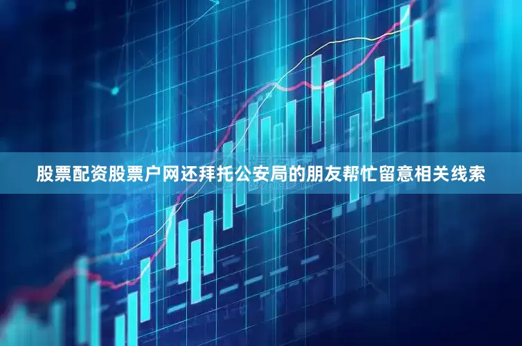 股票配资股票户网还拜托公安局的朋友帮忙留意相关线索