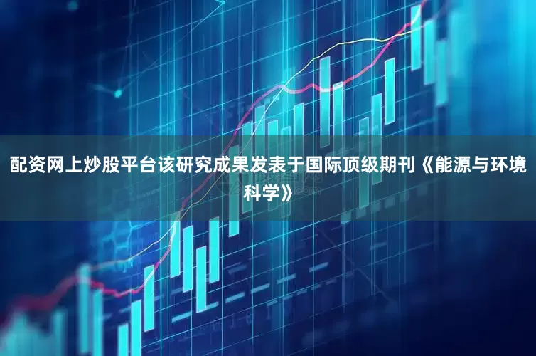 配资网上炒股平台该研究成果发表于国际顶级期刊《能源与环境科学》